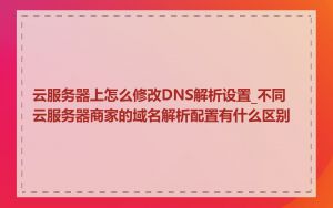 云服务器上怎么修改DNS解析设置_不同云服务器商家的域名解析配置有什么区别