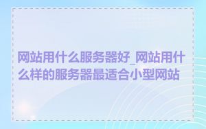 网站用什么服务器好_网站用什么样的服务器最适合小型网站