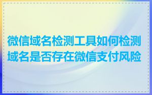 微信域名检测工具如何检测域名是否存在微信支付风险