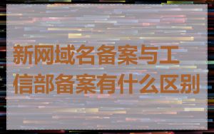 新网域名备案与工信部备案有什么区别