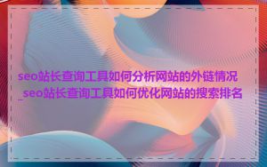 seo站长查询工具如何分析网站的外链情况_seo站长查询工具如何优化网站的搜索排名