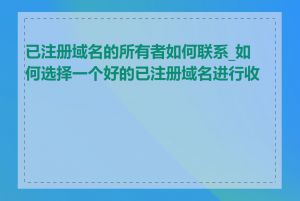 已注册域名的所有者如何联系_如何选择一个好的已注册域名进行收购