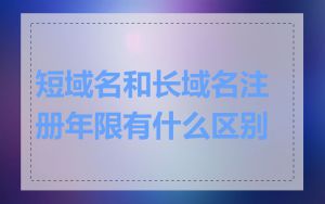 短域名和长域名注册年限有什么区别
