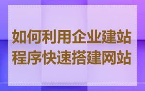 如何利用企业建站程序快速搭建网站