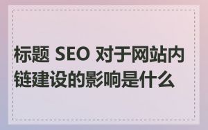 标题 SEO 对于网站内链建设的影响是什么