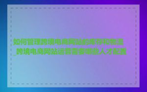 如何管理跨境电商网站的库存和物流_跨境电商网站运营需要哪些人才配置