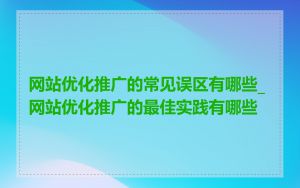 网站优化推广的常见误区有哪些_网站优化推广的最佳实践有哪些