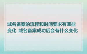 域名备案的流程和时间要求有哪些变化_域名备案成功后会有什么变化