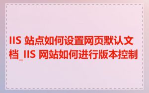 IIS 站点如何设置网页默认文档_IIS 网站如何进行版本控制