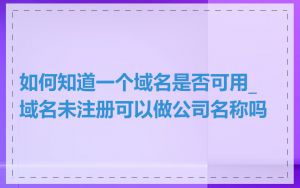 如何知道一个域名是否可用_域名未注册可以做公司名称吗