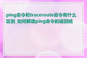 ping命令和traceroute命令有什么区别_如何解读ping命令的返回结果