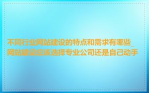 不同行业网站建设的特点和需求有哪些_网站建设应该选择专业公司还是自己动手