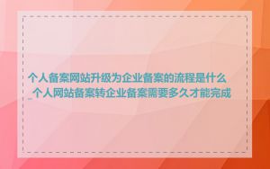个人备案网站升级为企业备案的流程是什么_个人网站备案转企业备案需要多久才能完成