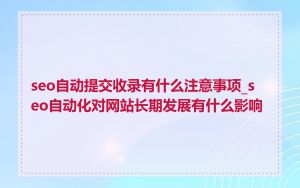 seo自动提交收录有什么注意事项_seo自动化对网站长期发展有什么影响