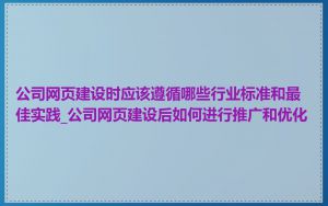 公司网页建设时应该遵循哪些行业标准和最佳实践_公司网页建设后如何进行推广和优化