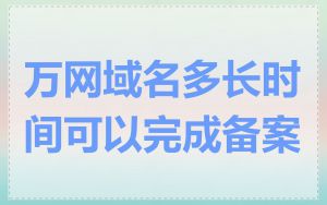 万网域名多长时间可以完成备案