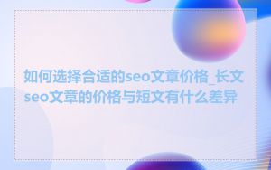 如何选择合适的seo文章价格_长文seo文章的价格与短文有什么差异