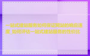一站式建站服务如何保证网站的响应速度_如何评估一站式建站服务的性价比