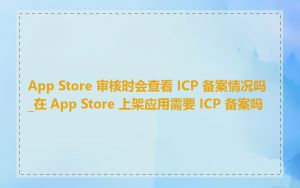 App Store 审核时会查看 ICP 备案情况吗_在 App Store 上架应用需要 ICP 备案吗