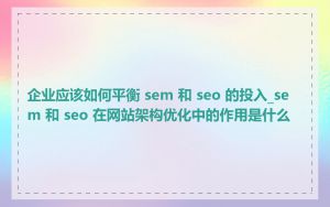 企业应该如何平衡 sem 和 seo 的投入_sem 和 seo 在网站架构优化中的作用是什么