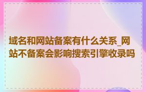 域名和网站备案有什么关系_网站不备案会影响搜索引擎收录吗