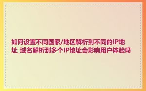 如何设置不同国家/地区解析到不同的IP地址_域名解析到多个IP地址会影响用户体验吗