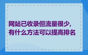 网站已收录但流量很少,有什么方法可以提高排名