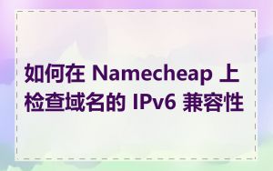 如何在 Namecheap 上检查域名的 IPv6 兼容性