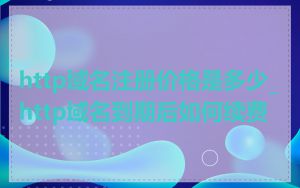 http域名注册价格是多少_http域名到期后如何续费