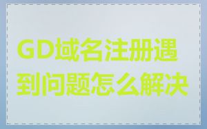 GD域名注册遇到问题怎么解决