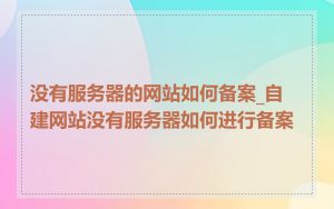 没有服务器的网站如何备案_自建网站没有服务器如何进行备案