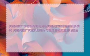 关键词推广优化机构如何分析关键词的搜索量和竞争情况_关键词推广优化机构如何与其他营销渠道进行整合