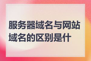 服务器域名与网站域名的区别是什么
