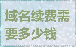 域名续费需要多少钱