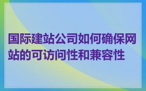 国际建站公司如何确保网站的可访问性和兼容性