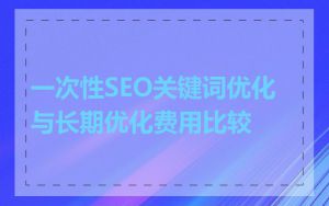 一次性SEO关键词优化与长期优化费用比较