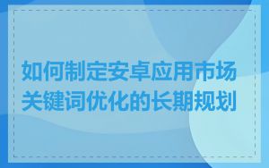 如何制定安卓应用市场关键词优化的长期规划