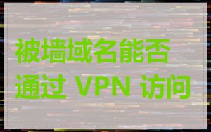 被墙域名能否通过 VPN 访问
