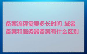 备案流程需要多长时间_域名备案和服务器备案有什么区别