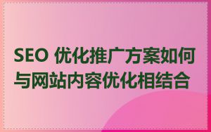SEO 优化推广方案如何与网站内容优化相结合