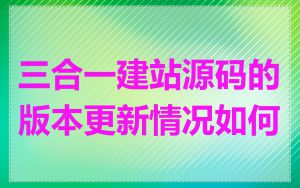 三合一建站源码的版本更新情况如何
