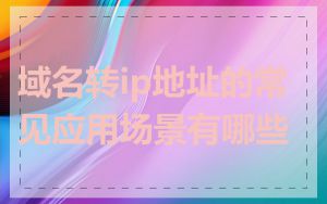 域名转ip地址的常见应用场景有哪些