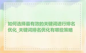 如何选择最有效的关键词进行排名优化_关键词排名优化有哪些策略