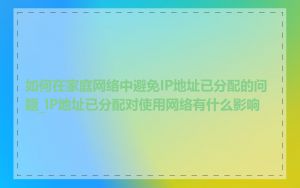 如何在家庭网络中避免IP地址已分配的问题_IP地址已分配对使用网络有什么影响
