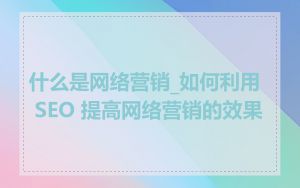 什么是网络营销_如何利用 SEO 提高网络营销的效果