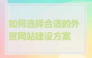 如何选择合适的外贸网站建设方案