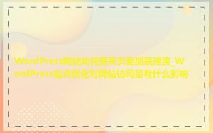 WordPress网站如何提高页面加载速度_WordPress站点优化对网站访问量有什么影响