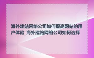 海外建站网络公司如何提高网站的用户体验_海外建站网络公司如何选择