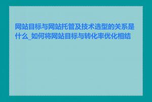 网站目标与网站托管及技术选型的关系是什么_如何将网站目标与转化率优化相结合