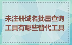 未注册域名批量查询工具有哪些替代工具
